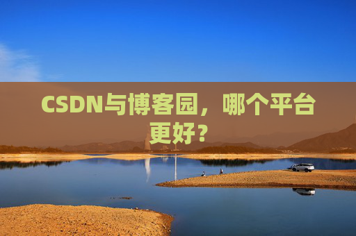 CSDN与博客园，哪个平台更好？