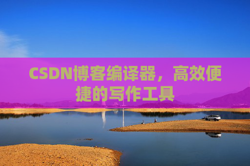 CSDN博客编译器，高效便捷的写作工具